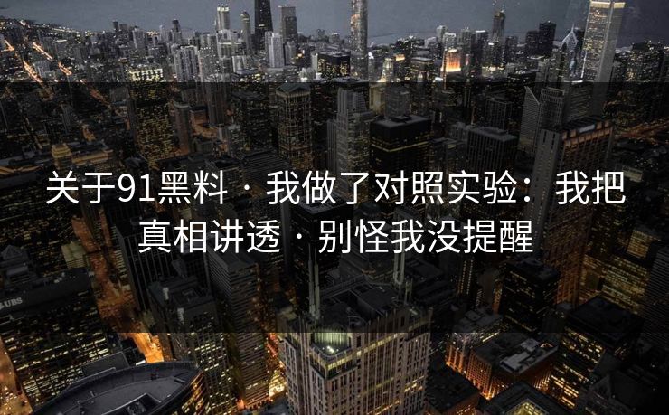 关于91黑料 · 我做了对照实验:我把真相讲透 · 别怪我没提醒