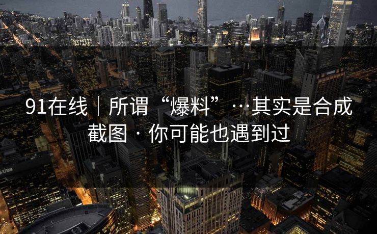 91在线|所谓“爆料”…其实是合成截图 · 你可能也遇到过