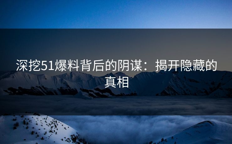 深挖51爆料背后的阴谋:揭开隐藏的真相