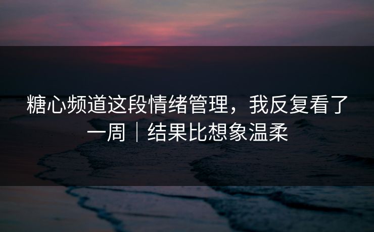 糖心频道这段情绪管理,我反复看了一周|结果比想象温柔
