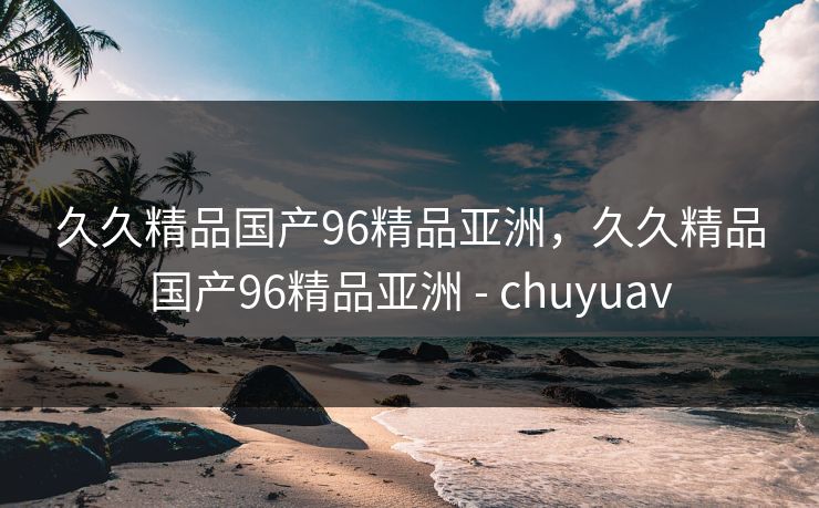 久久精品国产96精品亚洲,久久精品国产96精品亚洲 - chuyuav