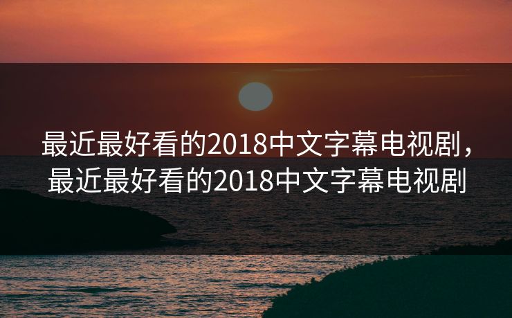 最近最好看的2018中文字幕电视剧，最近最好看的2018中文字幕电视剧
