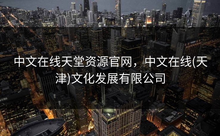中文在线天堂资源官网，中文在线(天津)文化发展有限公司