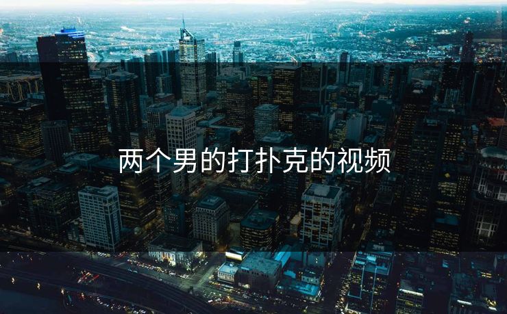 两个男的打扑克的视频