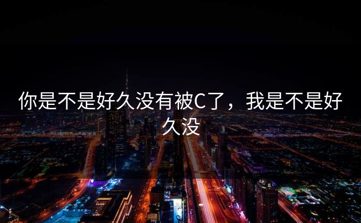 你是不是好久没有被C了，我是不是好久没
