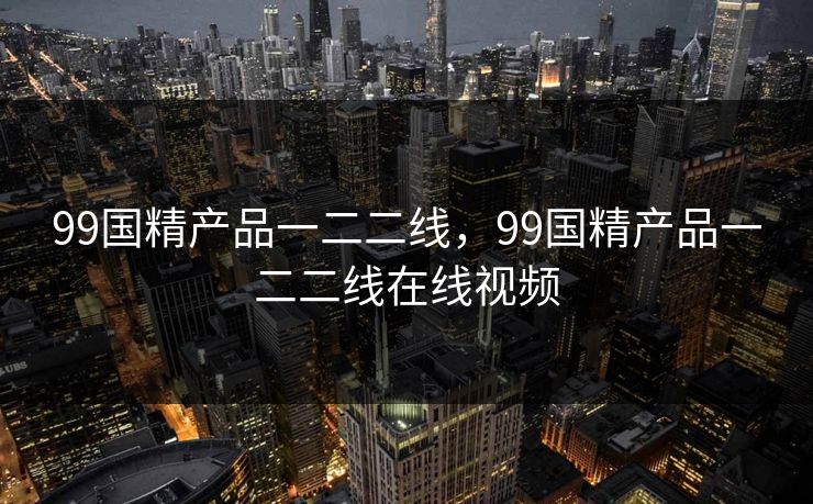 99国精产品一二二线，99国精产品一二二线在线视频