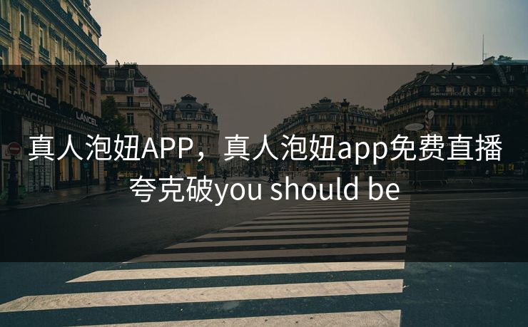 真人泡妞APP，真人泡妞app免费直播夸克破you should be