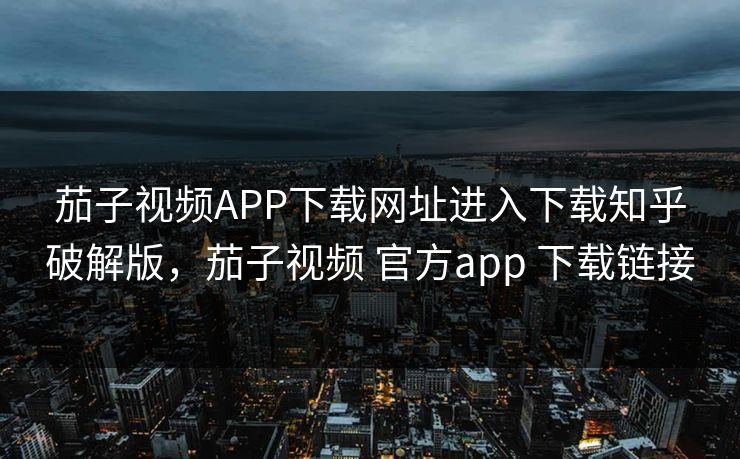 茄子视频APP下载网址进入下载知乎破解版，茄子视频 官方app 下载链接
