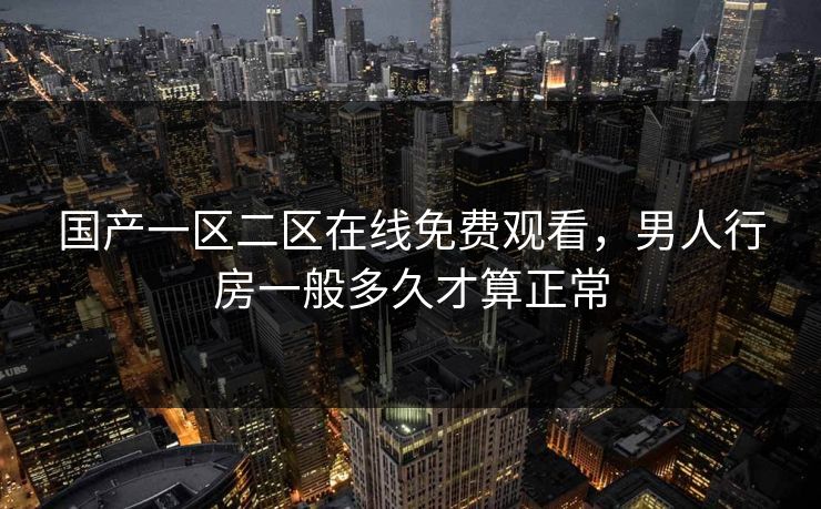 国产一区二区在线免费观看，男人行房一般多久才算正常