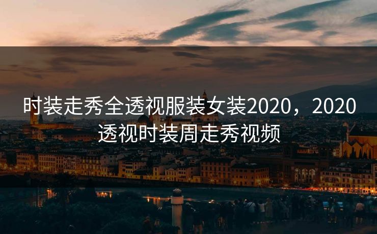 时装走秀全透视服装女装2020，2020透视时装周走秀视频