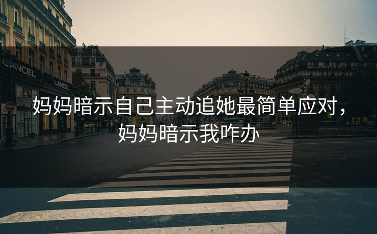 妈妈暗示自己主动追她最简单应对，妈妈暗示我咋办