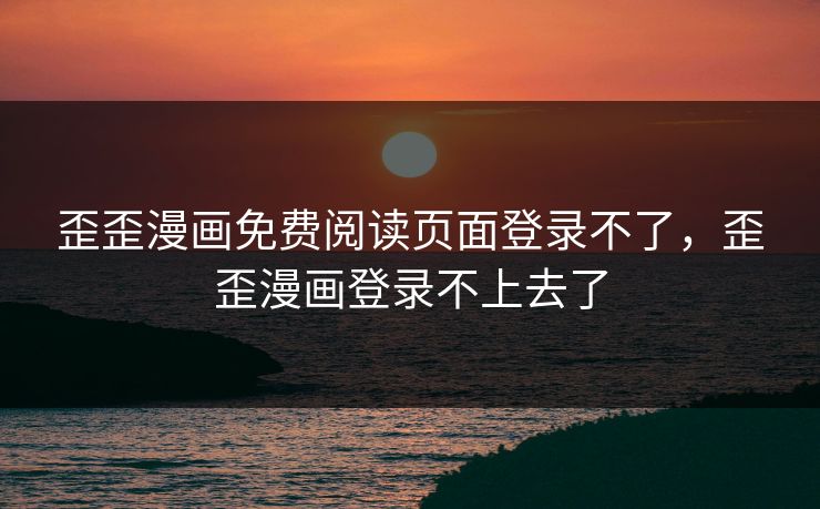 歪歪漫画免费阅读页面登录不了,歪歪漫画登录不上去了