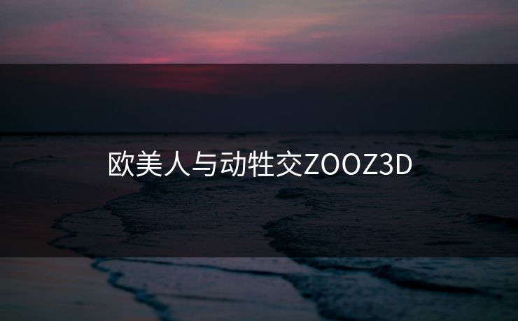 欧美人与动牲交ZOOZ3D