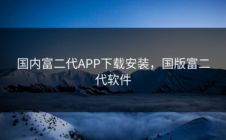 国内富二代APP下载安装，国版富二代软件