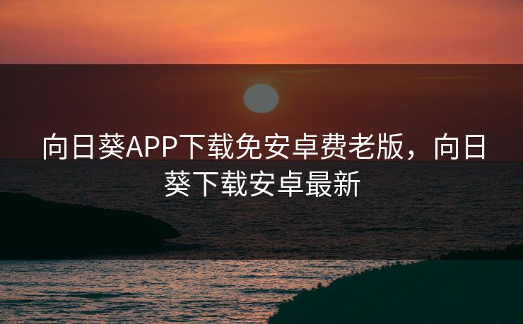 向日葵APP下载免安卓费老版,向日葵下载安卓最新