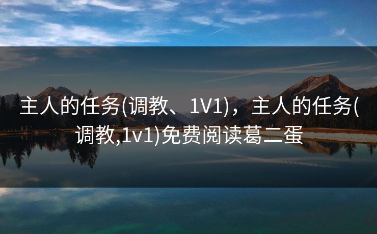 主人的任务(调教、1V1),主人的任务(调教,1v1)免费阅读葛二蛋