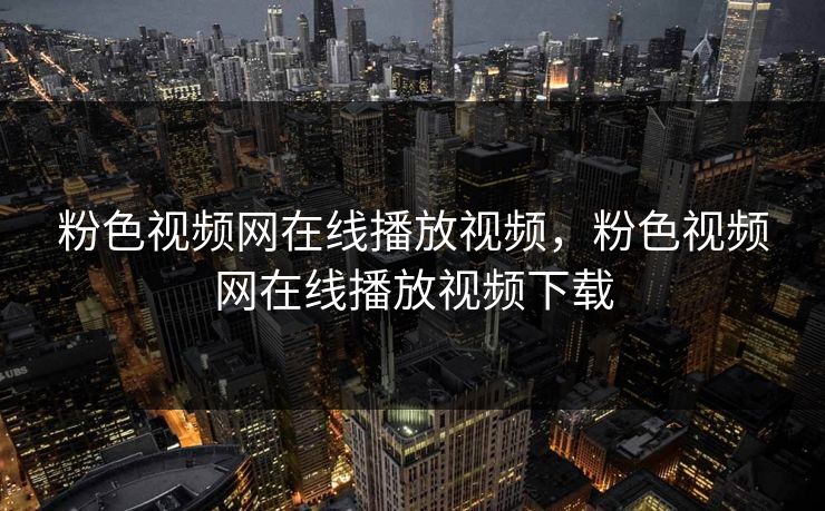 粉色视频网在线播放视频,粉色视频网在线播放视频下载