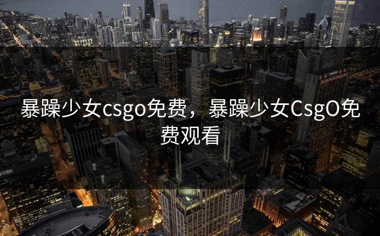 暴躁少女csgo免费,暴躁少女CsgO免费观看