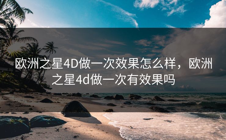 欧洲之星4D做一次效果怎么样，欧洲之星4d做一次有效果吗
