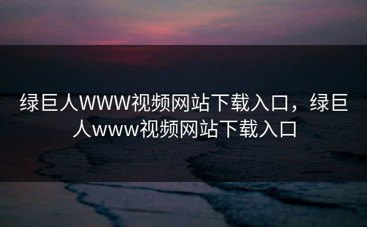 绿巨人WWW视频网站下载入口,绿巨人www视频网站下载入口