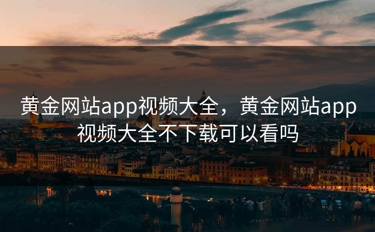 黄金网站app视频大全，黄金网站app视频大全不下载可以看吗