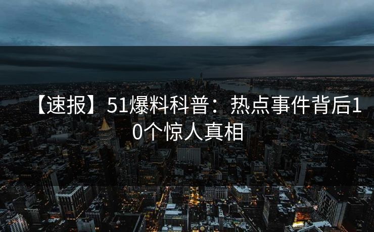 【速报】51爆料科普：热点事件背后10个惊人真相