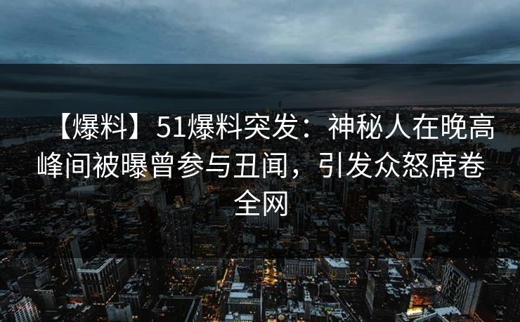 【爆料】51爆料突发：神秘人在晚高峰间被曝曾参与丑闻，引发众怒席卷全网