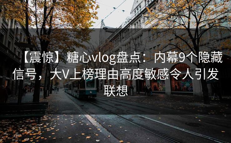 【震惊】糖心vlog盘点：内幕9个隐藏信号，大V上榜理由高度敏感令人引发联想