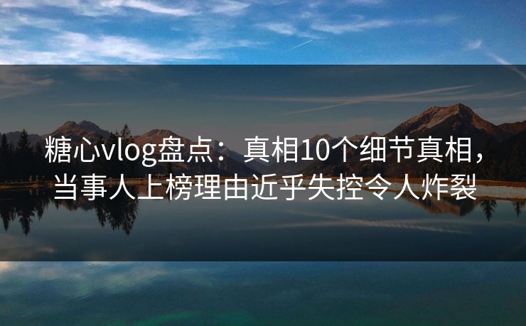 糖心vlog盘点:真相10个细节真相,当事人上榜理由近乎失控令人炸裂