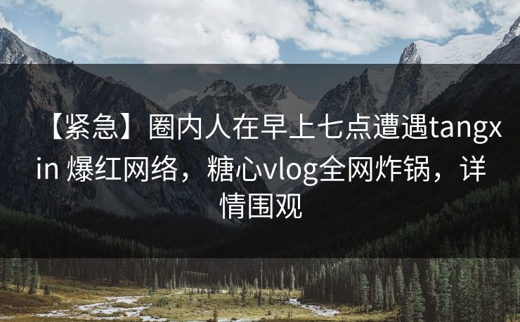 【紧急】圈内人在早上七点遭遇tangxin 爆红网络,糖心vlog全网炸锅,详情围观