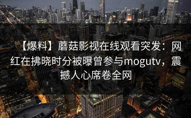 【爆料】蘑菇影视在线观看突发：网红在拂晓时分被曝曾参与mogutv，震撼人心席卷全网