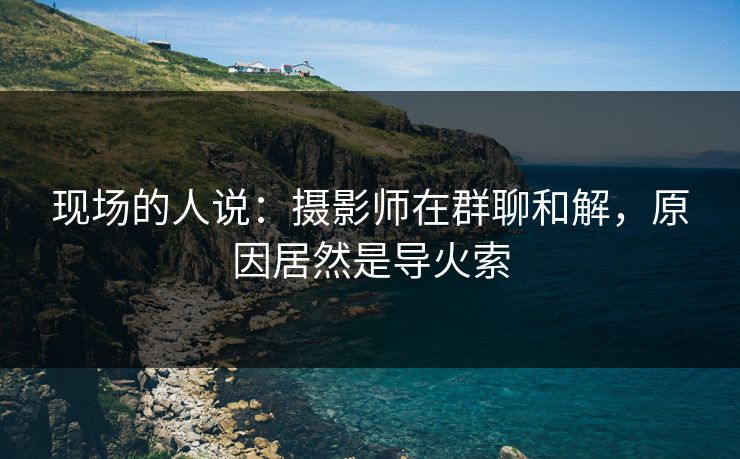 现场的人说：摄影师在群聊和解，原因居然是导火索