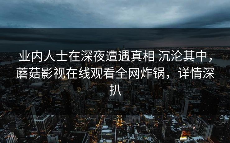 业内人士在深夜遭遇真相 沉沦其中，蘑菇影视在线观看全网炸锅，详情深扒