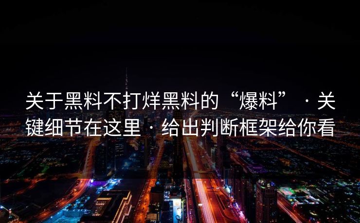 关于黑料不打烊黑料的“爆料” · 关键细节在这里 · 给出判断框架给你看