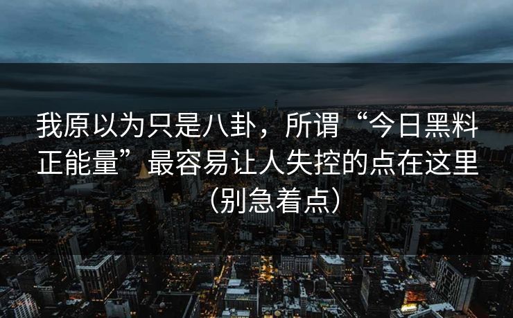 我原以为只是八卦,所谓“今日黑料正能量”最容易让人失控的点在这里(别急着点)