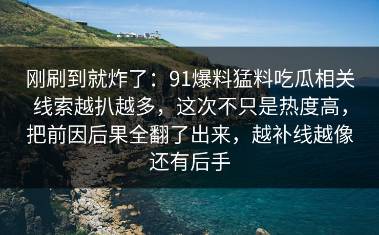 刚刷到就炸了:91爆料猛料吃瓜相关线索越扒越多,这次不只是热度高,把前因后果全翻了出来,越补线越像还有后手