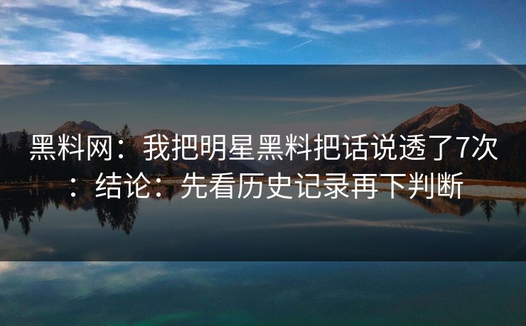 黑料网:我把明星黑料把话说透了7次:结论:先看历史记录再下判断