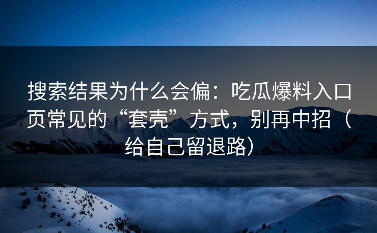 搜索结果为什么会偏:吃瓜爆料入口页常见的“套壳”方式,别再中招(给自己留退路)