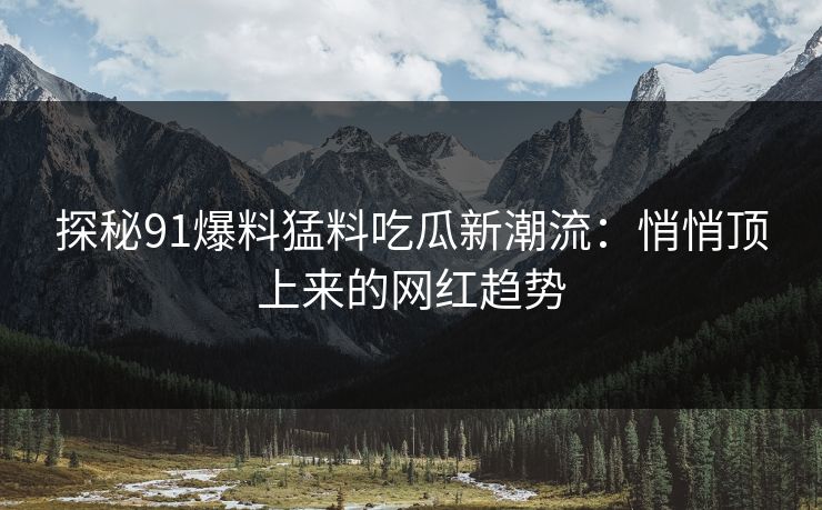 探秘91爆料猛料吃瓜新潮流:悄悄顶上来的网红趋势