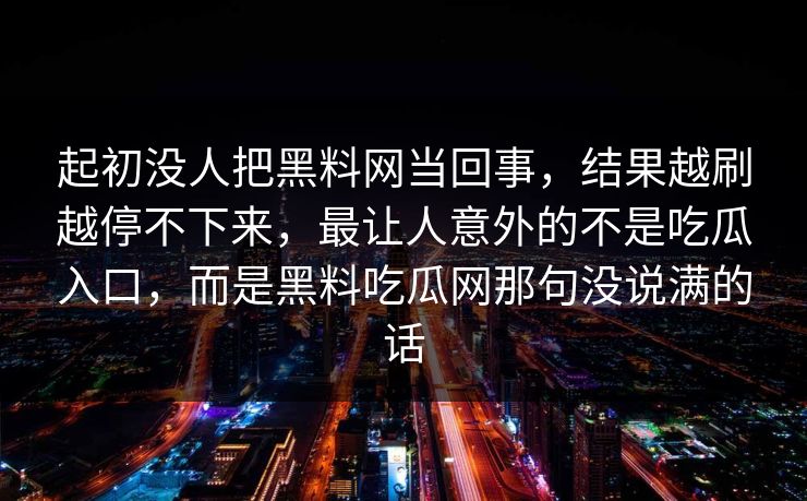 起初没人把黑料网当回事,结果越刷越停不下来,最让人意外的不是吃瓜入口,而是黑料吃瓜网那句没说满的话