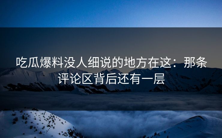 吃瓜爆料没人细说的地方在这:那条评论区背后还有一层