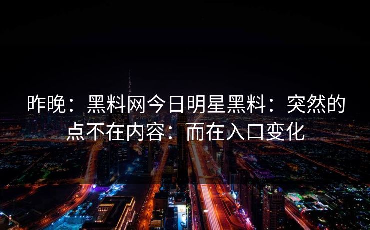 昨晚:黑料网今日明星黑料:突然的点不在内容:而在入口变化