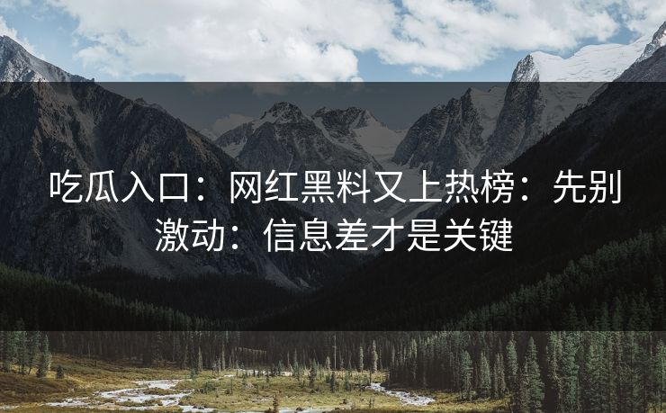 吃瓜入口：网红黑料又上热榜：先别激动：信息差才是关键