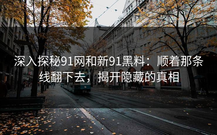 深入探秘91网和新91黑料：顺着那条线翻下去，揭开隐藏的真相