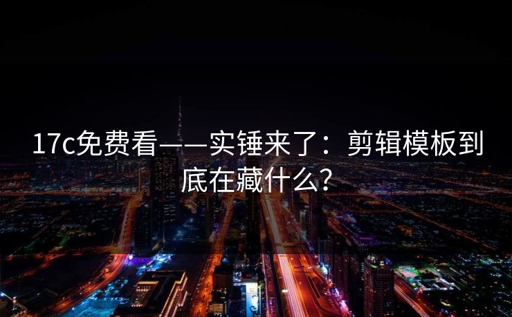 17c免费看——实锤来了：剪辑模板到底在藏什么？