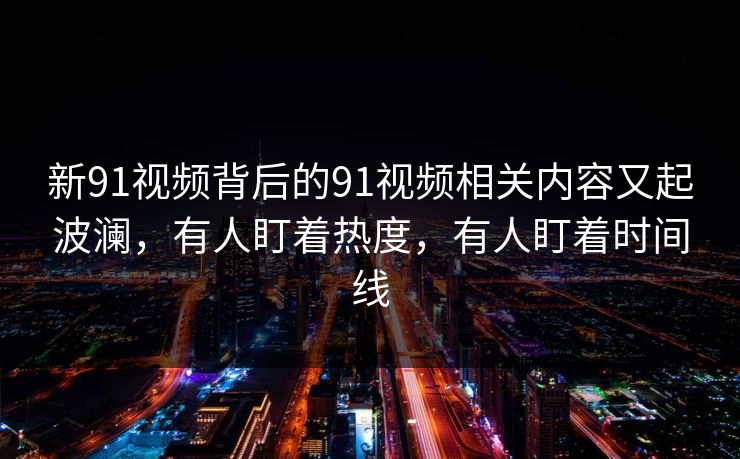 新91视频背后的91视频相关内容又起波澜,有人盯着热度,有人盯着时间线