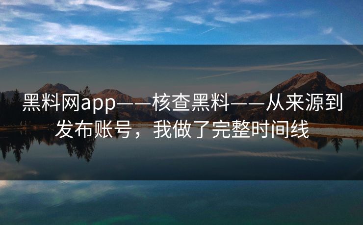 黑料网app——核查黑料——从来源到发布账号,我做了完整时间线
