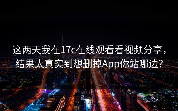 这两天我在17c在线观看看视频分享,结果太真实到想删掉App你站哪边?