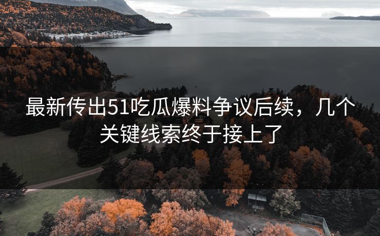 最新传出51吃瓜爆料争议后续,几个关键线索终于接上了