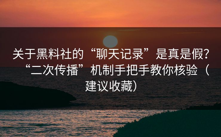 关于黑料社的“聊天记录”是真是假?“二次传播”机制手把手教你核验(建议收藏)